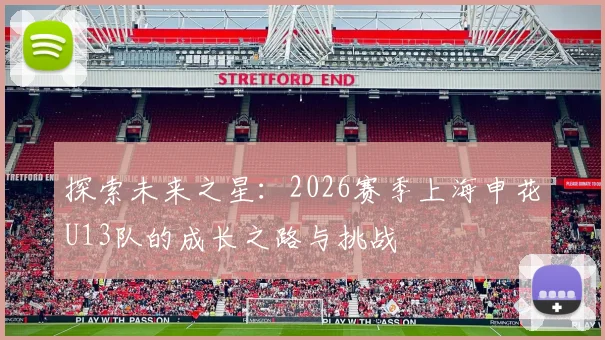 探索未来之星：2026赛季上海申花U13队的成长之路与挑战