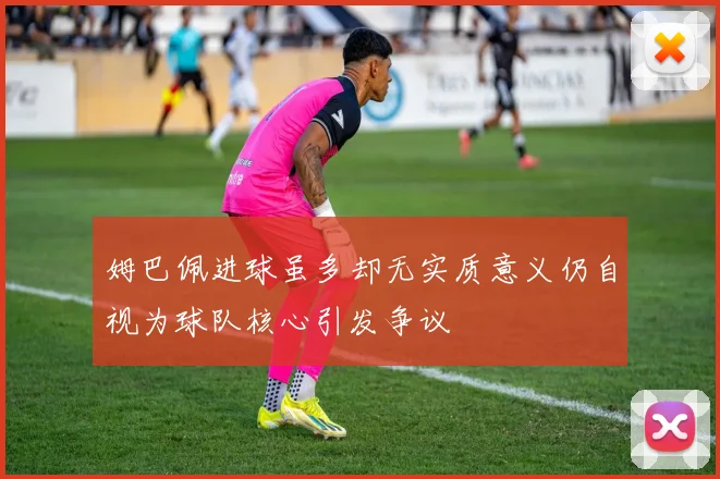姆巴佩进球虽多却无实质意义仍自视为球队核心引发争议