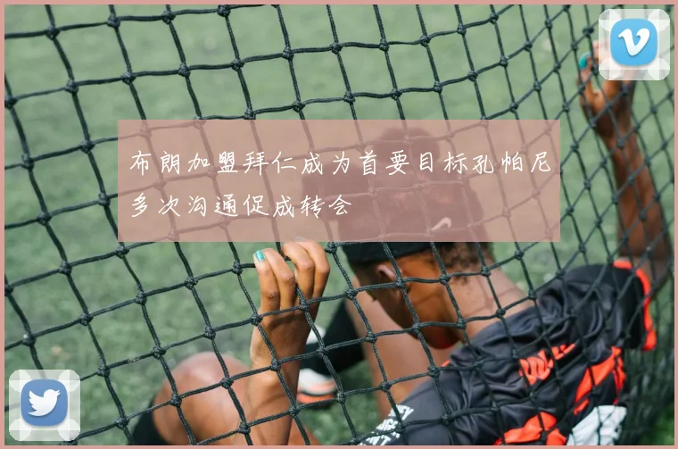 布朗加盟拜仁成为首要目标孔帕尼多次沟通促成转会