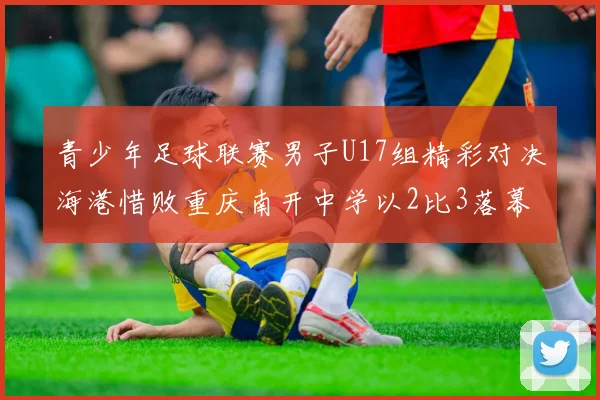 青少年足球联赛男子U17组精彩对决海港惜败重庆南开中学以2比3落幕