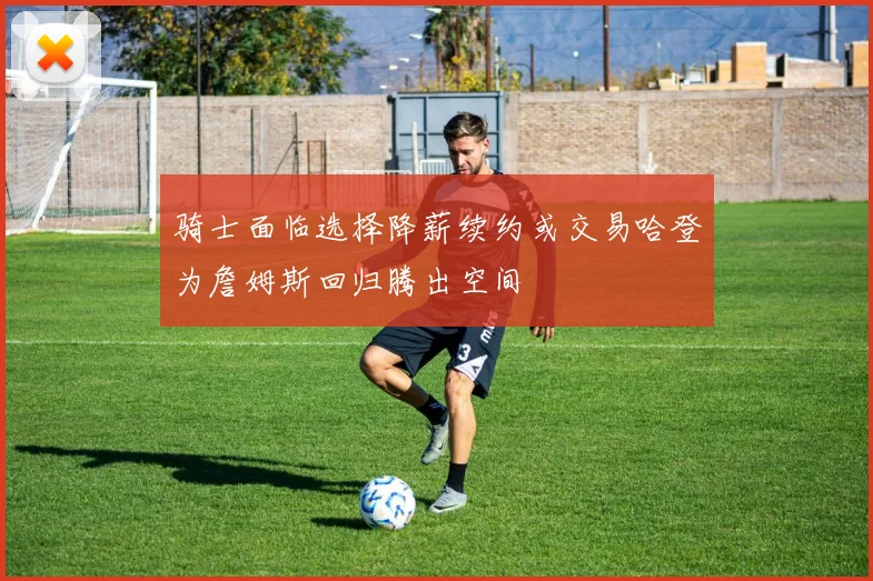 骑士面临选择降薪续约或交易哈登为詹姆斯回归腾出空间
