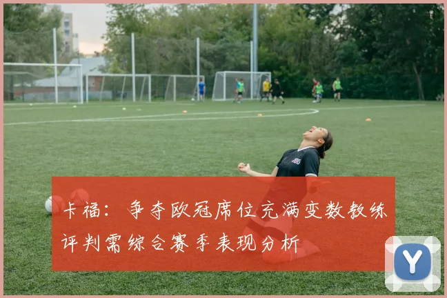 卡福：争夺欧冠席位充满变数教练评判需综合赛季表现分析