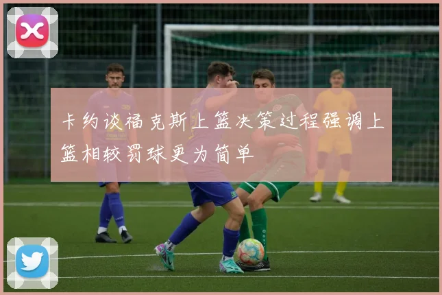 卡约谈福克斯上篮决策过程强调上篮相较罚球更为简单