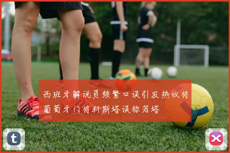 西班牙解说员频繁口误引发热议将葡萄牙门将科斯塔误称若塔