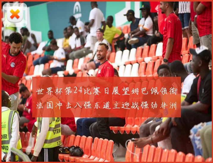 世界杯第24比赛日展望姆巴佩领衔法国冲击八强东道主迎战强劲非洲对手