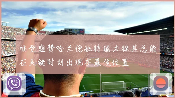 福登盛赞哈兰德独特能力称其总能在关键时刻出现在最佳位置