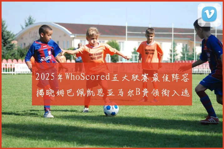 2025年WhoScored五大联赛最佳阵容揭晓姆巴佩凯恩亚马尔B费领衔入选