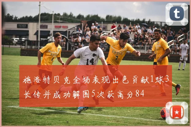 施洛特贝克全场表现出色贡献1球3长传并成功解围5次获高分84